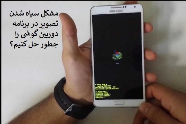 چگونه مشکل سیاه شدن تصویر در برنامه دوربین گوشی هوشمند را حل کنیم؟